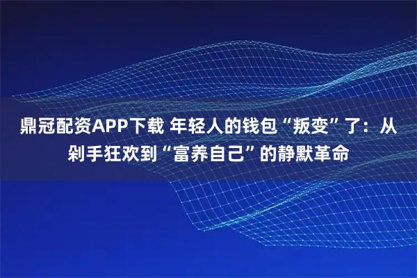 鼎冠配资APP下载 年轻人的钱包“叛变”了：从剁手狂欢到“富养自己”的静默革命