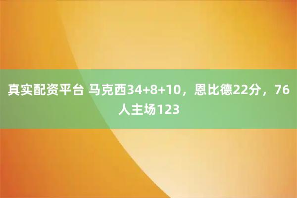 真实配资平台 马克西34+8+10，恩比德22分，76人主场123