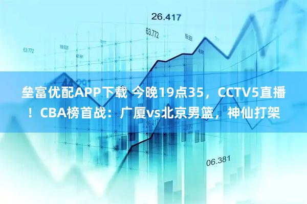 垒富优配APP下载 今晚19点35，CCTV5直播！CBA榜首战：广厦vs北京男篮，神仙打架