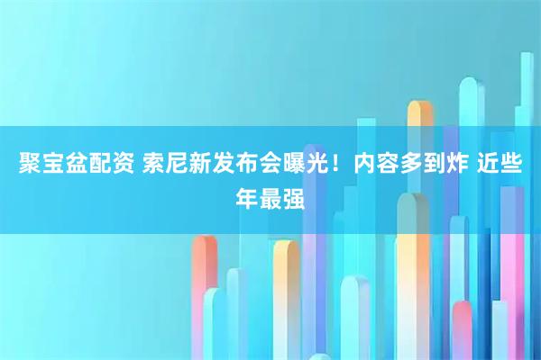 聚宝盆配资 索尼新发布会曝光！内容多到炸 近些年最强