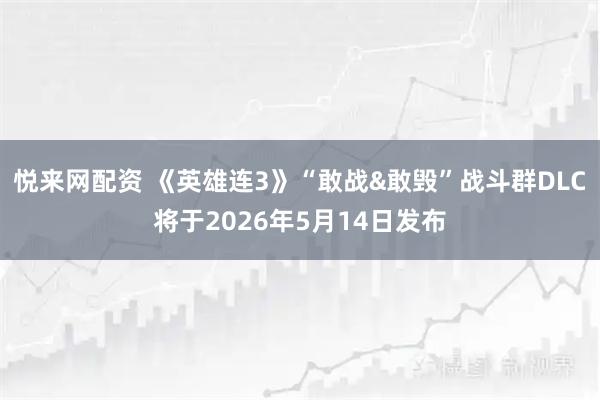 悦来网配资 《英雄连3》“敢战&敢毁”战斗群DLC将于2026年5月14日发布
