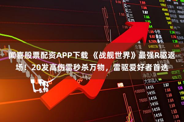 闻喜股票配资APP下载 《战舰世界》最强R驱返场！20发高伤雷秒杀万物，雷驱爱好者首选