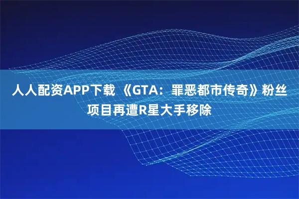 人人配资APP下载 《GTA：罪恶都市传奇》粉丝项目再遭R星大手移除