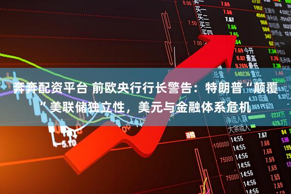 奔奔配资平台 前欧央行行长警告：特朗普“颠覆”美联储独立性，美元与金融体系危机