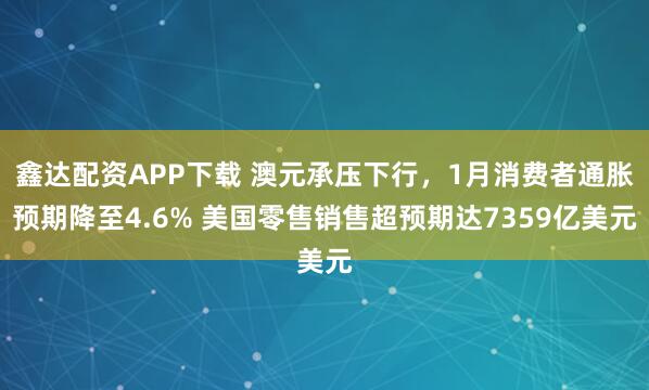 鑫达配资APP下载 澳元承压下行，1月消费者通胀预期降至4.6% 美国零售销售超预期达7359亿美元
