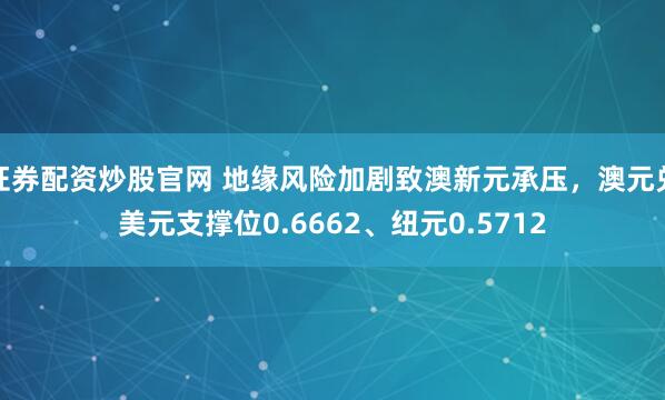 证券配资炒股官网 地缘风险加剧致澳新元承压，澳元兑美元支撑位0.6662、纽元0.5712