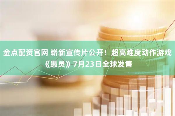 金点配资官网 崭新宣传片公开！超高难度动作游戏《愚灵》7月23日全球发售
