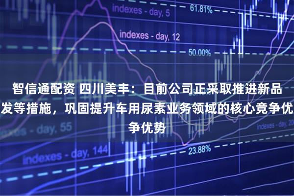 智信通配资 四川美丰：目前公司正采取推进新品研发等措施，巩固提升车用尿素业务领域的核心竞争优势