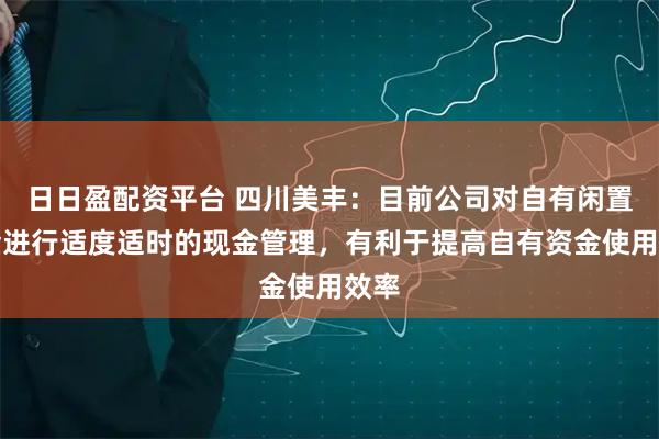 日日盈配资平台 四川美丰：目前公司对自有闲置资金进行适度适时的现金管理，有利于提高自有资金使用效率