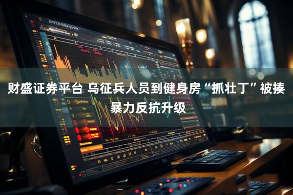 财盛证券平台 乌征兵人员到健身房“抓壮丁”被揍 暴力反抗升级