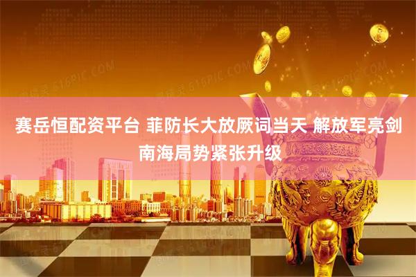 赛岳恒配资平台 菲防长大放厥词当天 解放军亮剑 南海局势紧张升级
