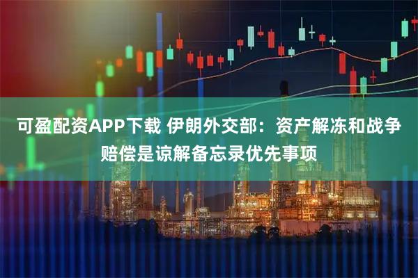 可盈配资APP下载 伊朗外交部：资产解冻和战争赔偿是谅解备忘录优先事项