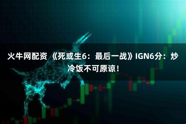 火牛网配资 《死或生6：最后一战》IGN6分：炒冷饭不可原谅！