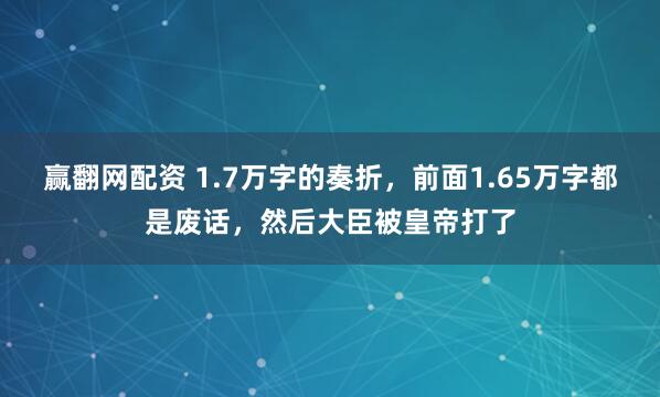 赢翻网配资 1.7万字的奏折，前面1.65万字都是废话，然后大臣被皇帝打了