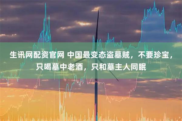 生讯网配资官网 中国最变态盗墓贼,不要珍宝,只喝墓中老酒,只和墓主人同眠