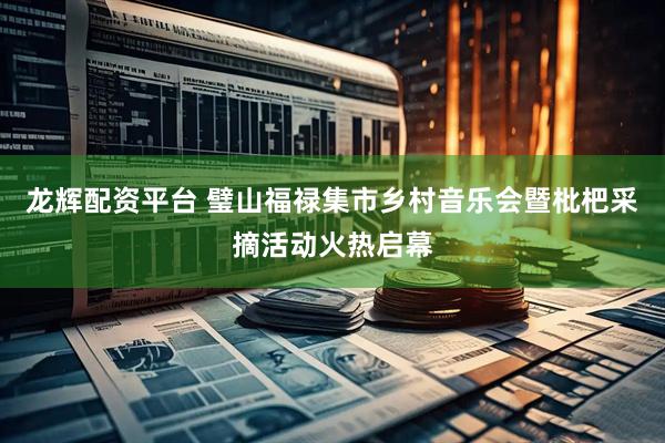龙辉配资平台 璧山福禄集市乡村音乐会暨枇杷采摘活动火热启幕