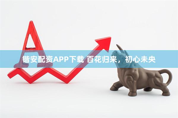 锴安配资APP下载 百花归来，初心未央