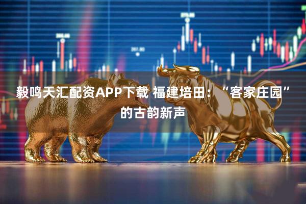 毅鸣天汇配资APP下载 福建培田:“客家庄园”的古韵新声