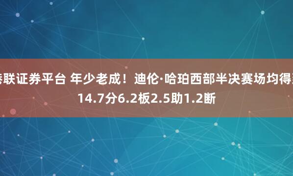 港联证券平台 年少老成！迪伦·哈珀西部半决赛场均得到14.7分6.2板2.5助1.2断