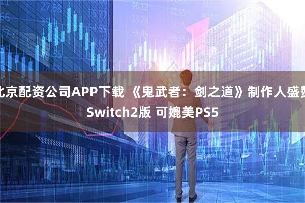 北京配资公司APP下载 《鬼武者:剑之道》制作人盛赞Switch2版 可媲美PS5
