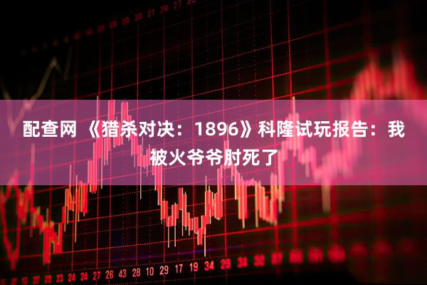 配查网 《猎杀对决：1896》科隆试玩报告：我被火爷爷肘死了