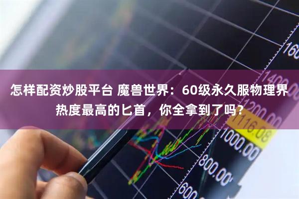 怎样配资炒股平台 魔兽世界：60级永久服物理界热度最高的匕首，你全拿到了吗？