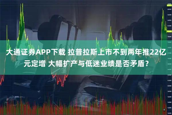 大通证券APP下载 拉普拉斯上市不到两年推22亿元定增 大幅扩产与低迷业绩是否矛盾？