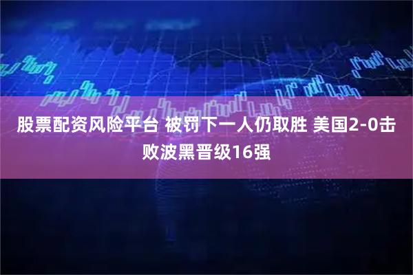 股票配资风险平台 被罚下一人仍取胜 美国2-0击败波黑晋级16强