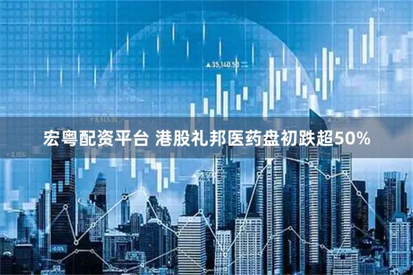 宏粤配资平台 港股礼邦医药盘初跌超50%